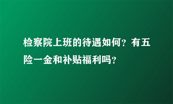 检察院上班的待遇如何？有五险一金和补贴福利吗？