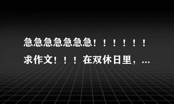 急急急急急急急！！！！！！求作文！！！在双休日里，一定要文章好！！！别找些白痴作文·····