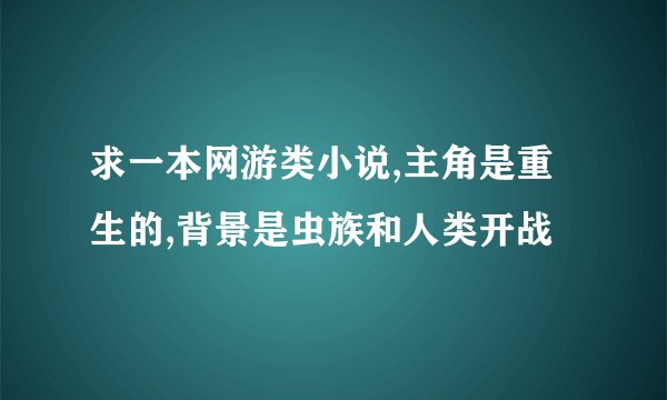 求一本网游类小说,主角是重生的,背景是虫族和人类开战