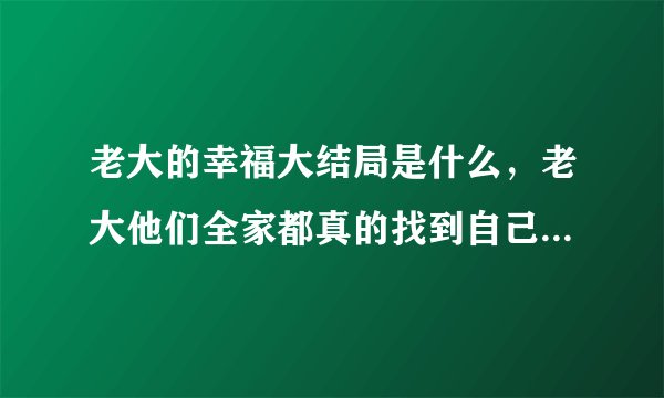 老大的幸福大结局是什么，老大他们全家都真的找到自己的幸福了吗