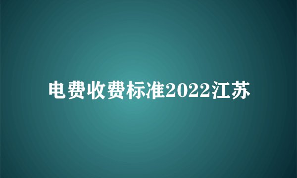 电费收费标准2022江苏