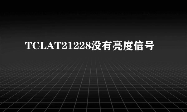 TCLAT21228没有亮度信号