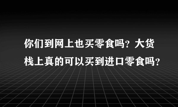 你们到网上也买零食吗？大货栈上真的可以买到进口零食吗？