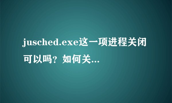 jusched.exe这一项进程关闭可以吗？如何关闭？最好详细一些