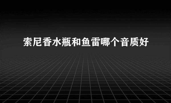 索尼香水瓶和鱼雷哪个音质好
