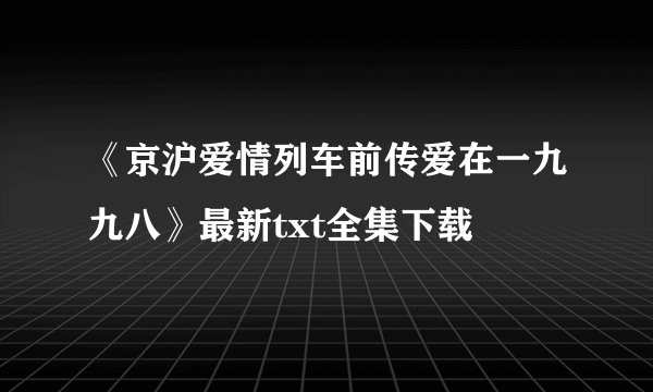 《京沪爱情列车前传爱在一九九八》最新txt全集下载