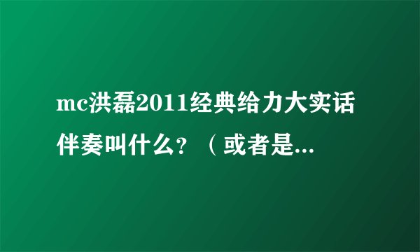 mc洪磊2011经典给力大实话伴奏叫什么？（或者是带警车声音的DJ也行）说废话的别来~~