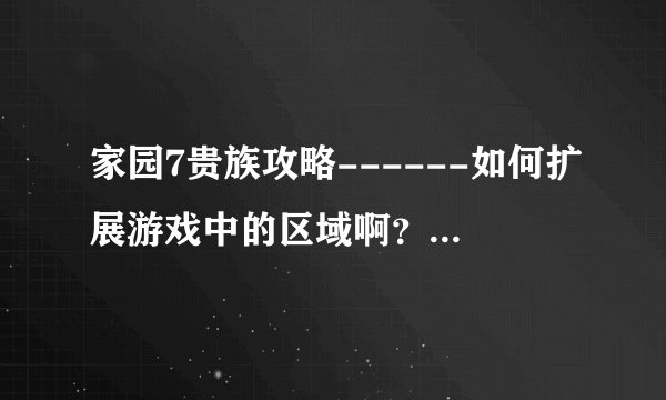 家园7贵族攻略------如何扩展游戏中的区域啊？跪求！谢谢！