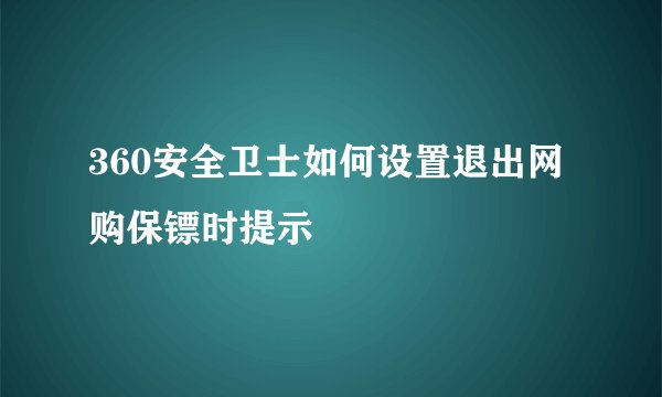 360安全卫士如何设置退出网购保镖时提示