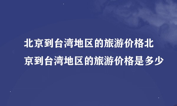 北京到台湾地区的旅游价格北京到台湾地区的旅游价格是多少