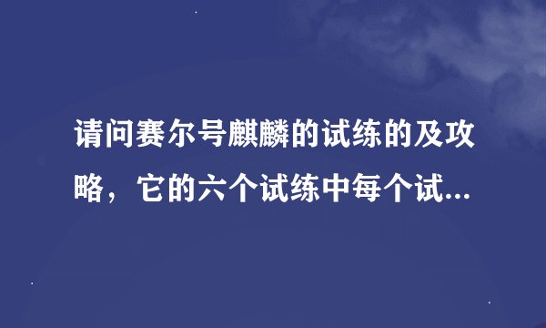 请问赛尔号麒麟的试练的及攻略，它的六个试练中每个试练都有什么特点，吃不吃弱化，异常，烧冻毒等效果...