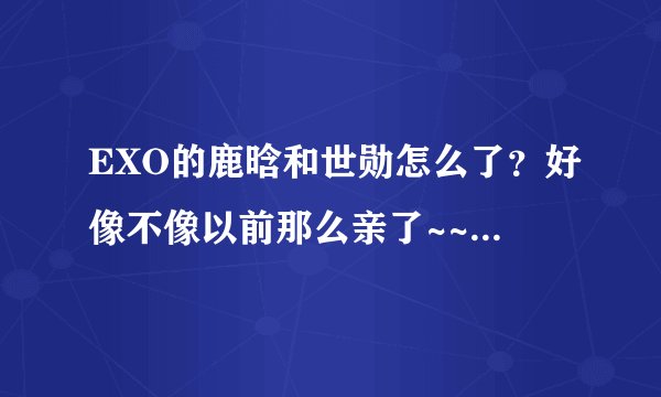 EXO的鹿晗和世勋怎么了？好像不像以前那么亲了~~我有点担心~~