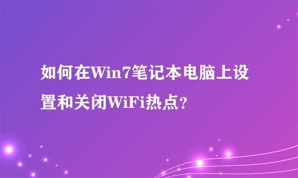 如何在Win7笔记本电脑上设置和关闭WiFi热点？
