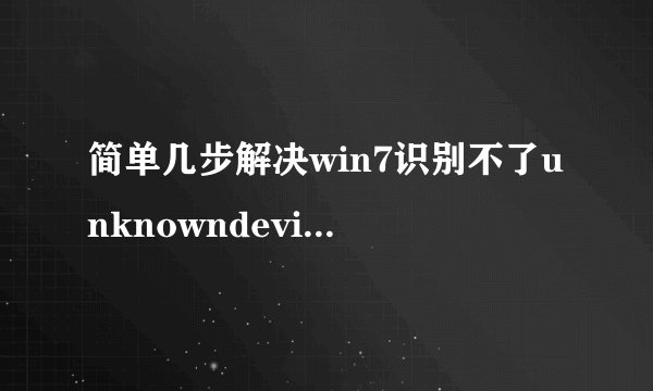 简单几步解决win7识别不了unknowndevice驱动的问题