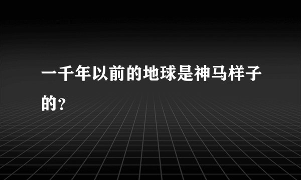 一千年以前的地球是神马样子的？