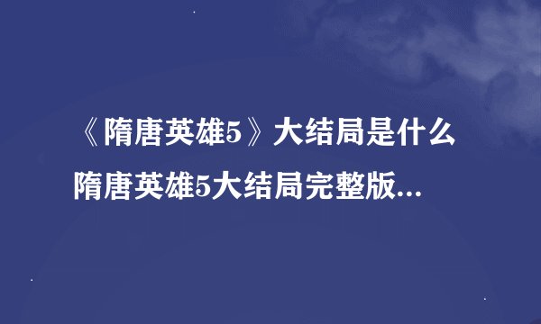 《隋唐英雄5》大结局是什么 隋唐英雄5大结局完整版剧情介绍
