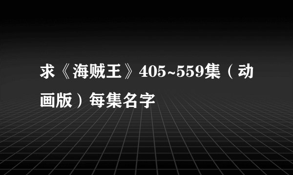求《海贼王》405~559集（动画版）每集名字