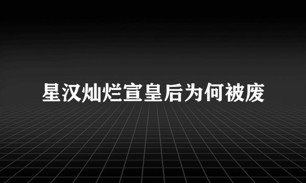 星汉灿烂宣皇后为何被废