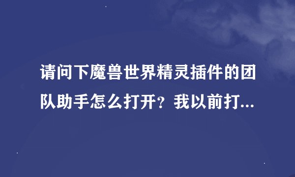 请问下魔兽世界精灵插件的团队助手怎么打开？我以前打开过好像不管用？