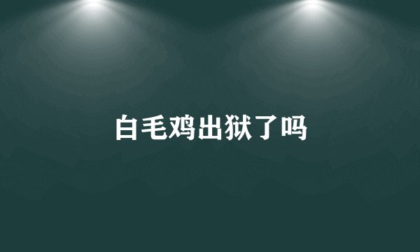白毛鸡出狱了吗