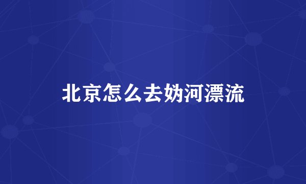 北京怎么去妫河漂流