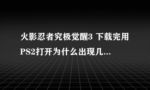 火影忍者究极觉醒3 下载完用PS2打开为什么出现几颗珠字转 不能玩？