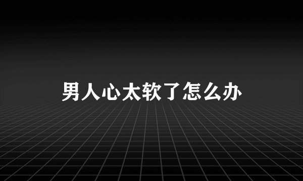 男人心太软了怎么办