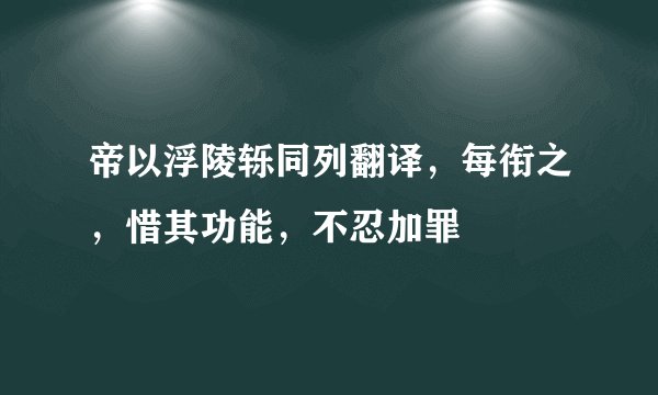 帝以浮陵轹同列翻译，每衔之，惜其功能，不忍加罪