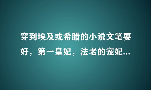 穿到埃及或希腊的小说文笔要好，第一皇妃，法老的宠妃，尼罗河的女儿，尼罗河三部曲都看过了，谢谢