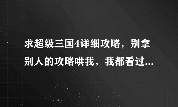 求超级三国4详细攻略，别拿别人的攻略哄我，我都看过的，，好的话加分！！！记住详细！！