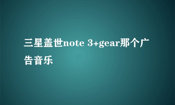 三星盖世note 3+gear那个广告音乐