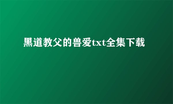 黑道教父的兽爱txt全集下载