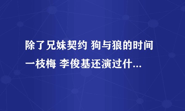 除了兄妹契约 狗与狼的时间 一枝梅 李俊基还演过什么电视剧啊 或者是韩国帅哥演的爱情剧