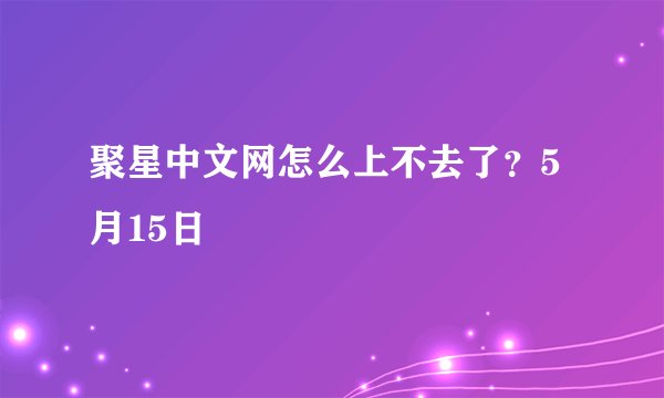 聚星中文网怎么上不去了？5月15日