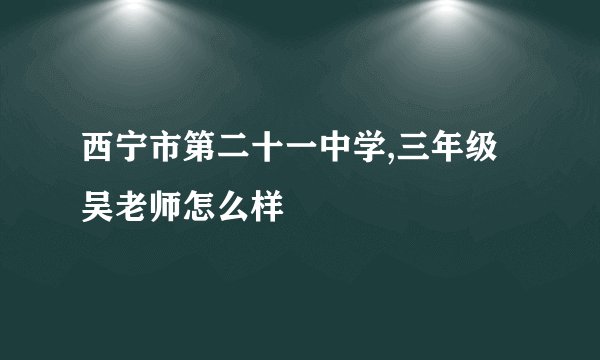西宁市第二十一中学,三年级吴老师怎么样