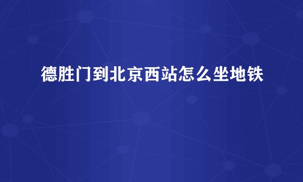 德胜门到北京西站怎么坐地铁