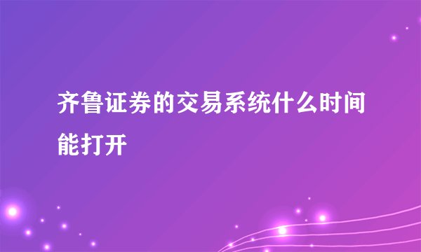 齐鲁证券的交易系统什么时间能打开