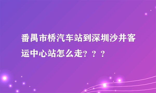 番禺市桥汽车站到深圳沙井客运中心站怎么走？？？