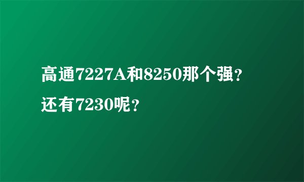 高通7227A和8250那个强？还有7230呢？
