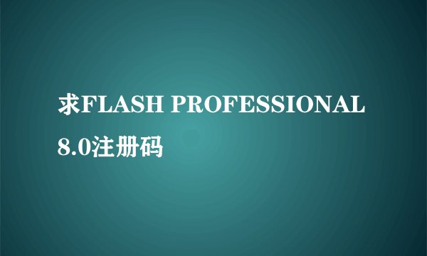 求FLASH PROFESSIONAL8.0注册码