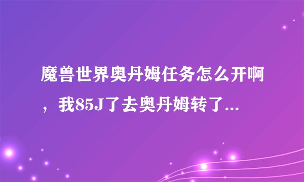 魔兽世界奥丹姆任务怎么开啊，我85J了去奥丹姆转了一圈怎么一个感叹号都没有，Q解释。谢谢了！！！