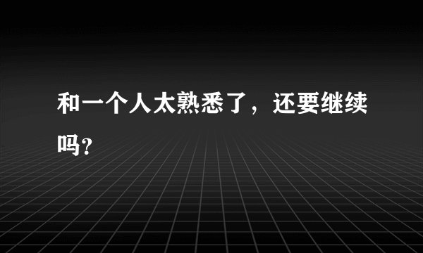 和一个人太熟悉了，还要继续吗？