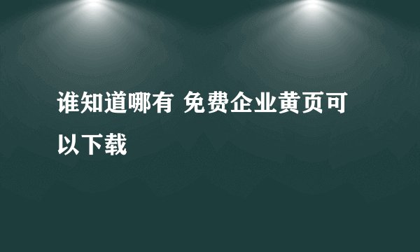 谁知道哪有 免费企业黄页可以下载