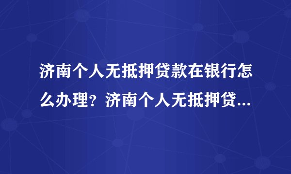 济南个人无抵押贷款在银行怎么办理？济南个人无抵押贷款在银行的办理条件是？