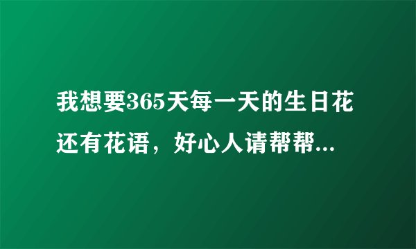 我想要365天每一天的生日花还有花语，好心人请帮帮我，谢谢你们了！O(∩_∩)O~