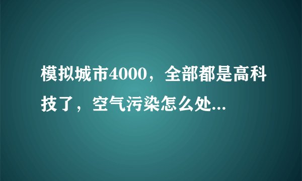 模拟城市4000，全部都是高科技了，空气污染怎么处理啊？特别是住住宅区，按道路污染的。