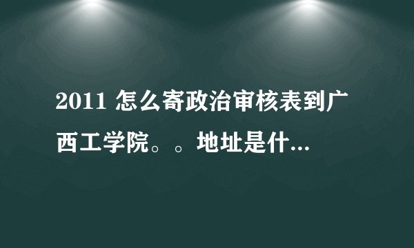 2011 怎么寄政治审核表到广西工学院。。地址是什么？？？