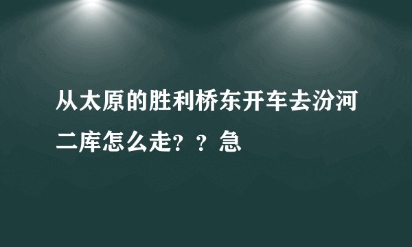 从太原的胜利桥东开车去汾河二库怎么走？？急
