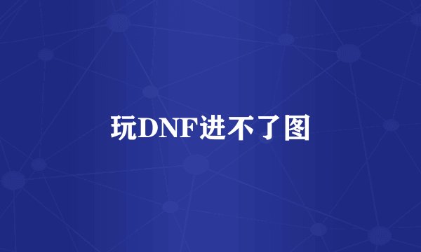 玩DNF进不了图