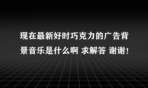 现在最新好时巧克力的广告背景音乐是什么啊 求解答 谢谢！
